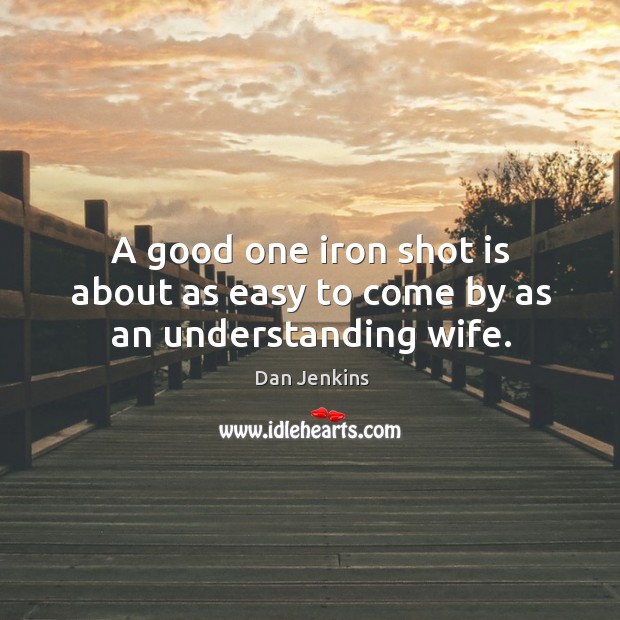 A good one iron shot is about as easy to come by as an understanding wife. Dan Jenkins Picture Quote