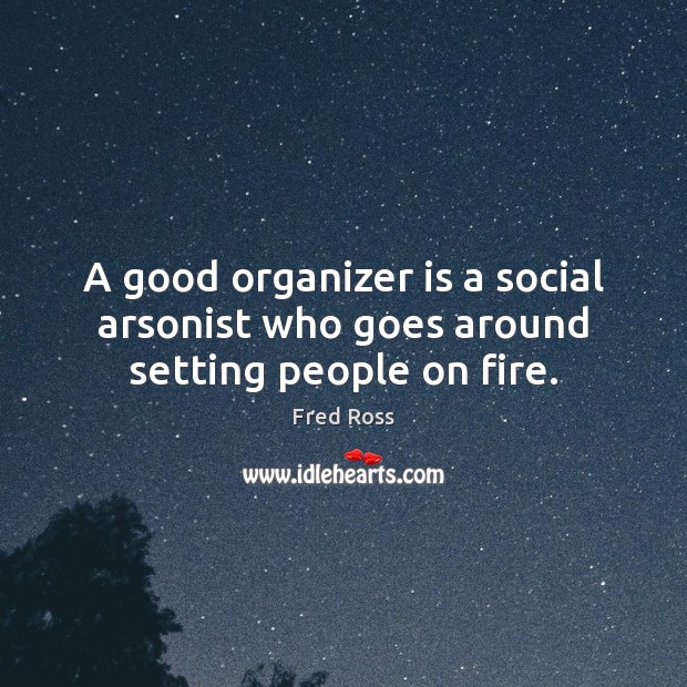 A good organizer is a social arsonist who goes around setting people on fire. Image