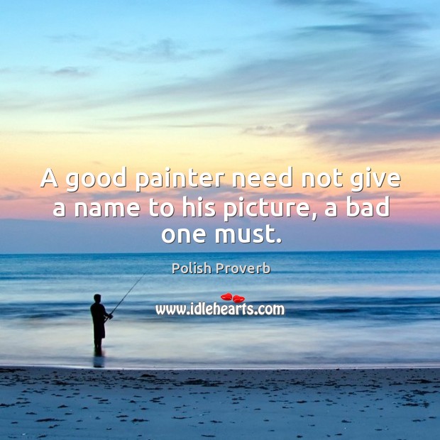 A good painter need not give a name to his picture, a bad one must. Polish Proverbs Image