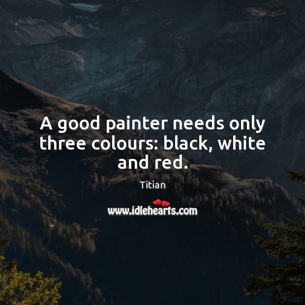 A good painter needs only three colours: black, white and red. Titian Picture Quote