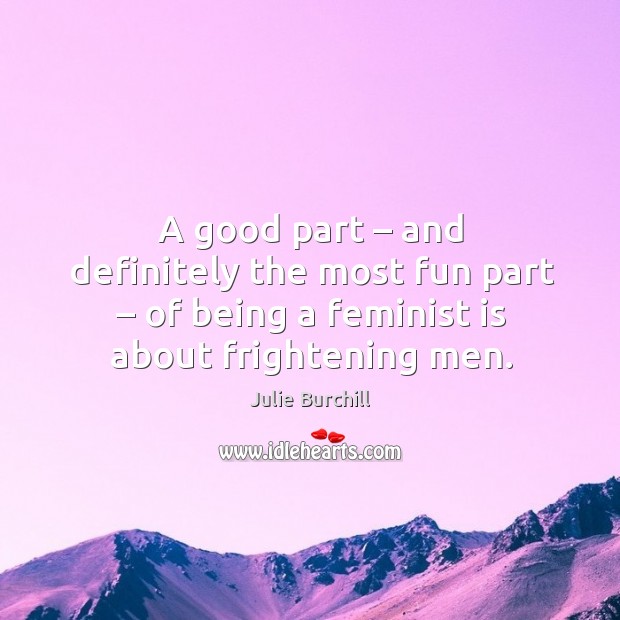 A good part – and definitely the most fun part – of being a feminist is about frightening men. Julie Burchill Picture Quote