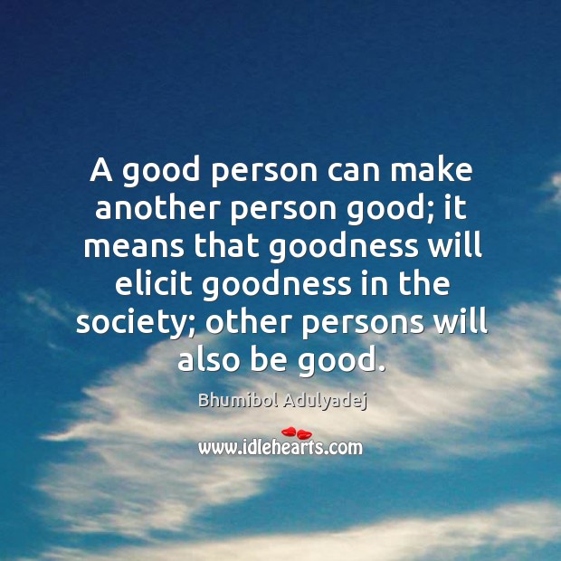 A good person can make another person good; it means that goodness will elicit Bhumibol Adulyadej Picture Quote
