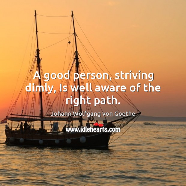 A good person, striving dimly, Is well aware of the right path. Johann Wolfgang von Goethe Picture Quote