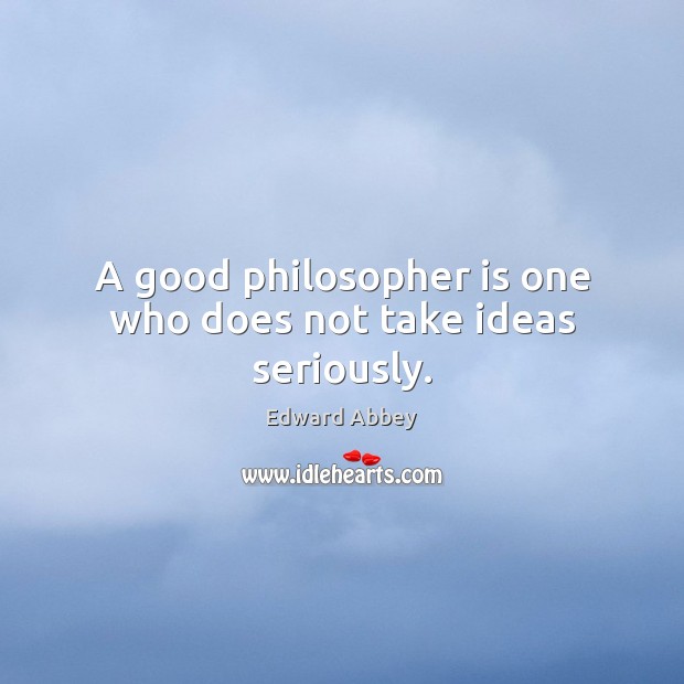 A good philosopher is one who does not take ideas seriously. Image