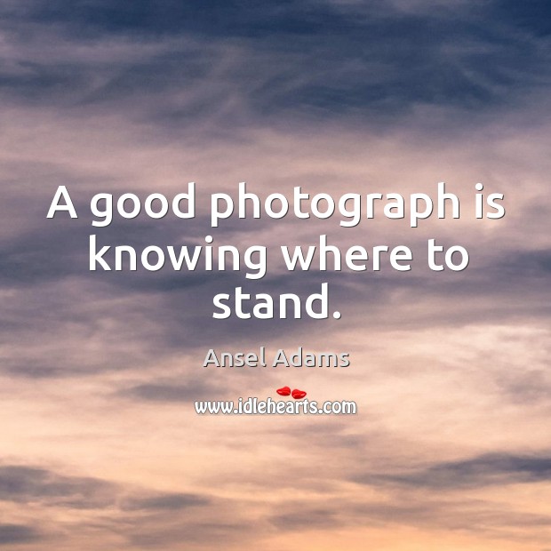 A good photograph is knowing where to stand. Ansel Adams Picture Quote