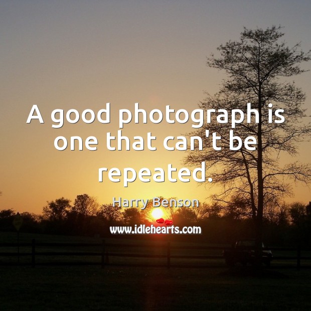 A good photograph is one that can’t be repeated. Harry Benson Picture Quote