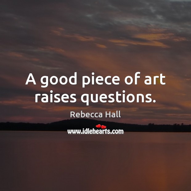 A good piece of art raises questions. Rebecca Hall Picture Quote
