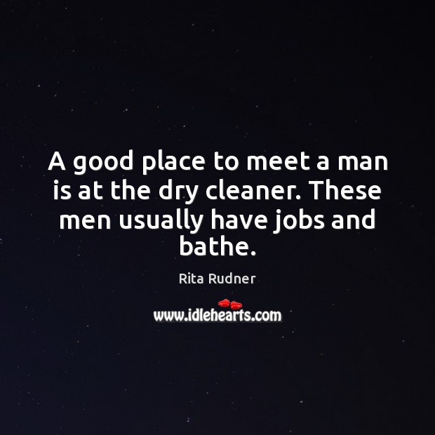 A good place to meet a man is at the dry cleaner. These men usually have jobs and bathe. Rita Rudner Picture Quote