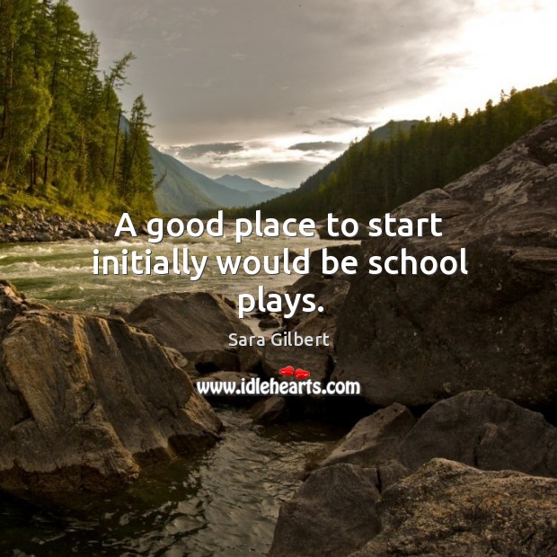 A good place to start initially would be school plays. Sara Gilbert Picture Quote