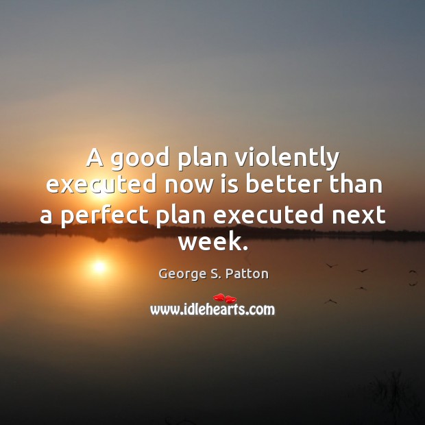 A good plan violently executed now is better than a perfect plan executed next week. Image
