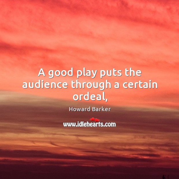 A good play puts the audience through a certain ordeal, Howard Barker Picture Quote