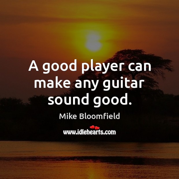 A good player can make any guitar sound good. Mike Bloomfield Picture Quote