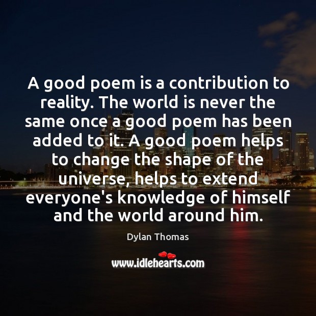 A good poem is a contribution to reality. The world is never Dylan Thomas Picture Quote