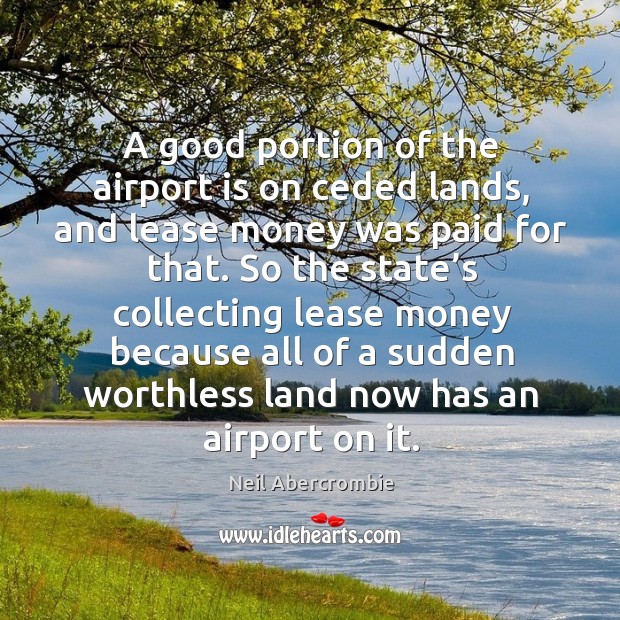A good portion of the airport is on ceded lands, and lease money was paid for that. Neil Abercrombie Picture Quote