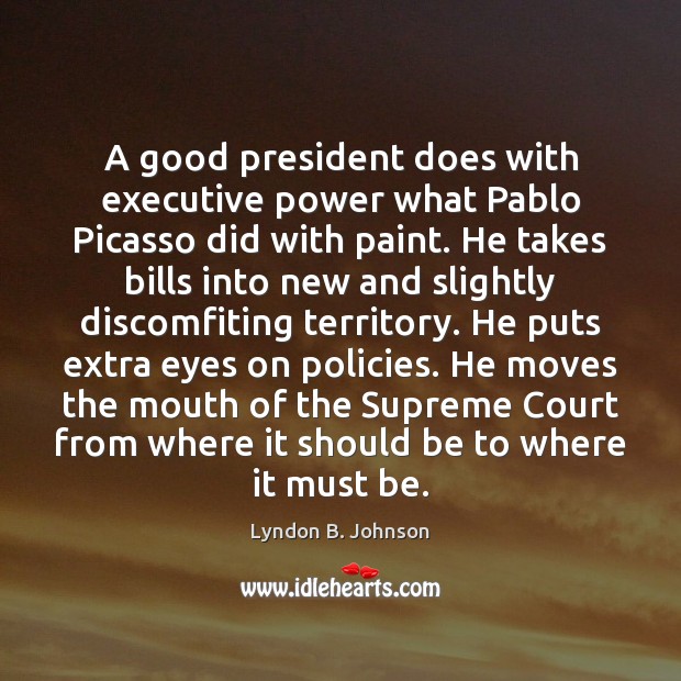A good president does with executive power what Pablo Picasso did with Lyndon B. Johnson Picture Quote