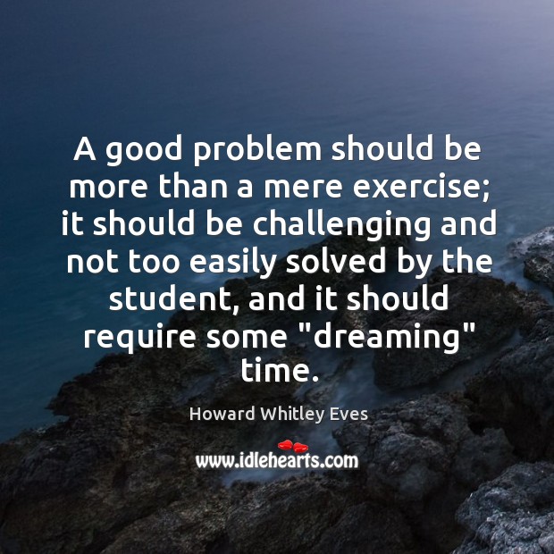 A good problem should be more than a mere exercise; it should Howard Whitley Eves Picture Quote