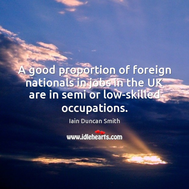 A good proportion of foreign nationals in jobs in the UK are Iain Duncan Smith Picture Quote