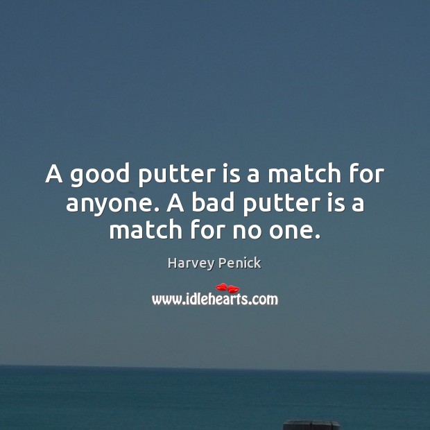 A good putter is a match for anyone. A bad putter is a match for no one. Image