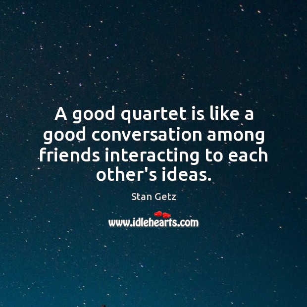 A good quartet is like a good conversation among friends interacting to Stan Getz Picture Quote