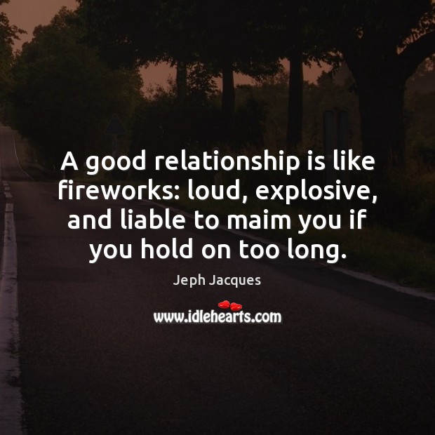 A good relationship is like fireworks: loud, explosive, and liable to maim Jeph Jacques Picture Quote