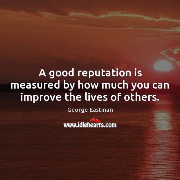 A good reputation is measured by how much you can improve the lives of others. George Eastman Picture Quote