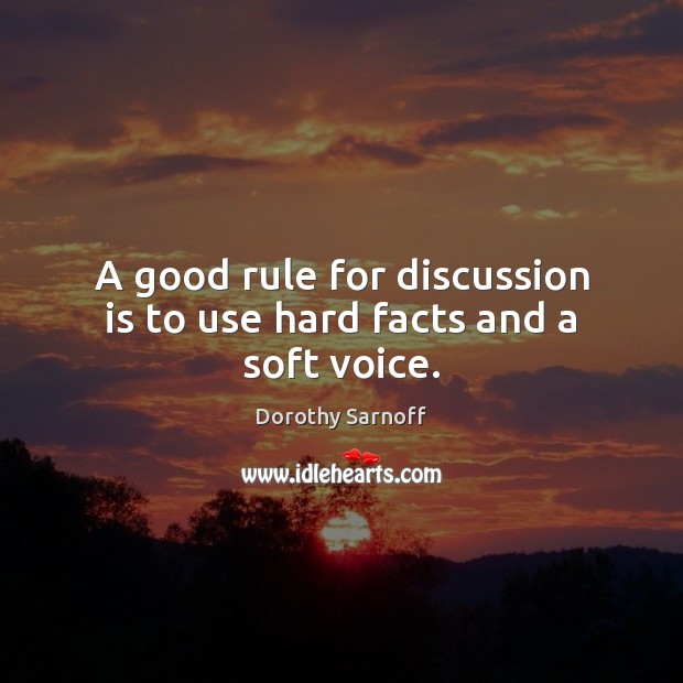 A good rule for discussion is to use hard facts and a soft voice. Dorothy Sarnoff Picture Quote