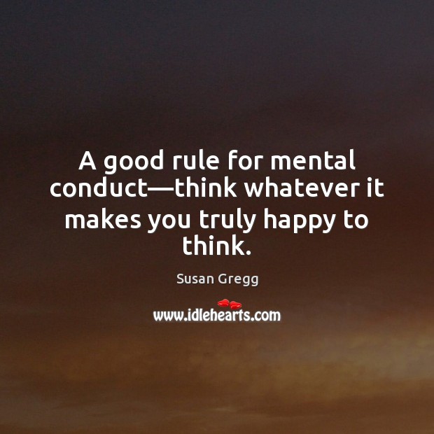 A good rule for mental conduct—think whatever it makes you truly happy to think. Susan Gregg Picture Quote