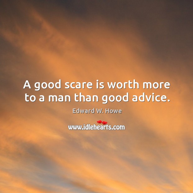 A good scare is worth more to a man than good advice. Edward W. Howe Picture Quote