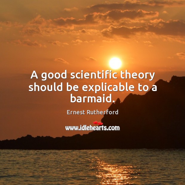 A good scientific theory should be explicable to a barmaid. Ernest Rutherford Picture Quote