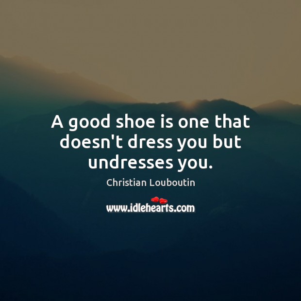A good shoe is one that doesn’t dress you but undresses you. Image