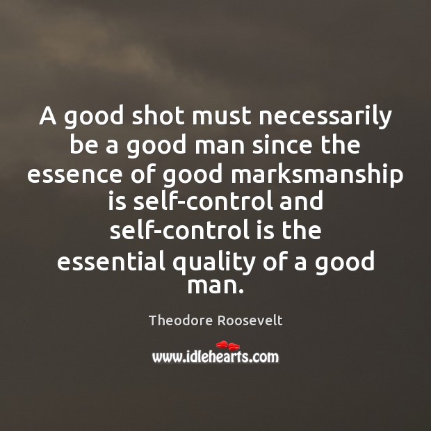 A good shot must necessarily be a good man since the essence Theodore Roosevelt Picture Quote