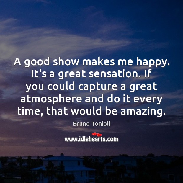 A good show makes me happy. It’s a great sensation. If you Image