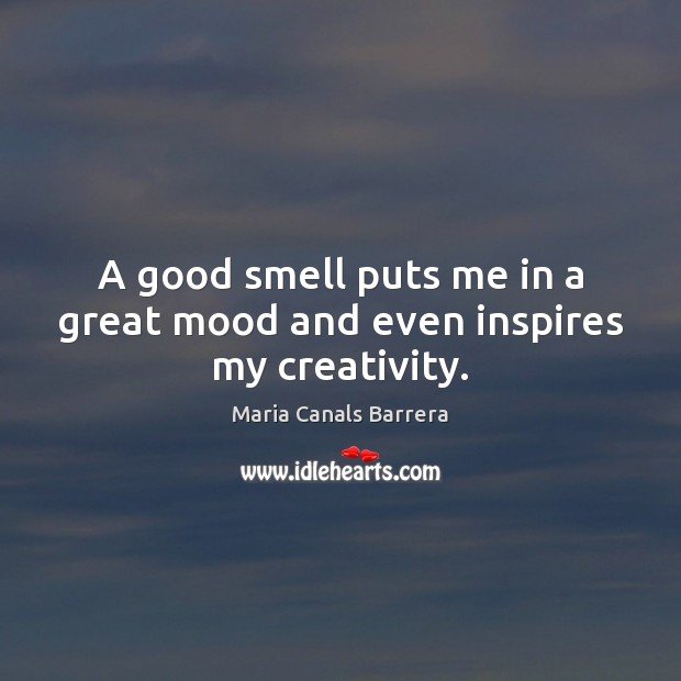 A good smell puts me in a great mood and even inspires my creativity. Maria Canals Barrera Picture Quote