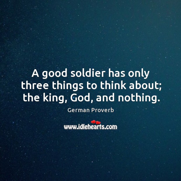A good soldier has only three things to think about; the king, God, and nothing. German Proverbs Image