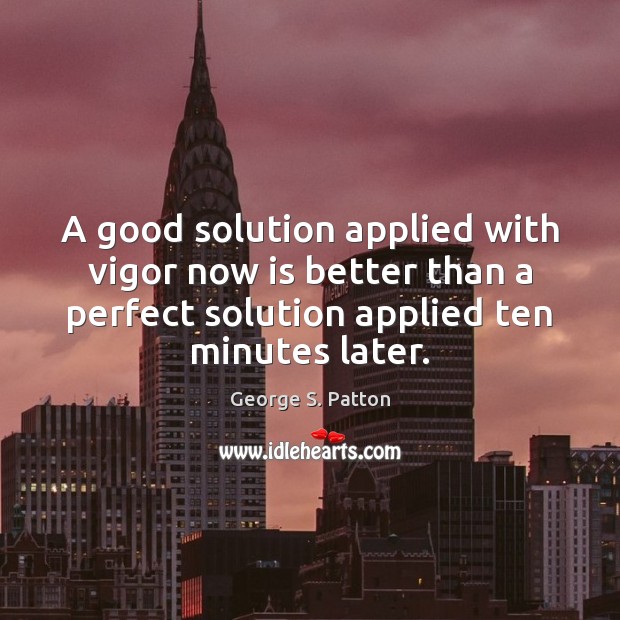 A good solution applied with vigor now is better than a perfect George S. Patton Picture Quote
