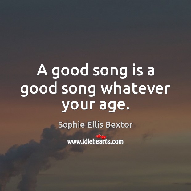 A good song is a good song whatever your age. Sophie Ellis Bextor Picture Quote