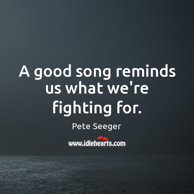 A good song reminds us what we’re fighting for. Pete Seeger Picture Quote