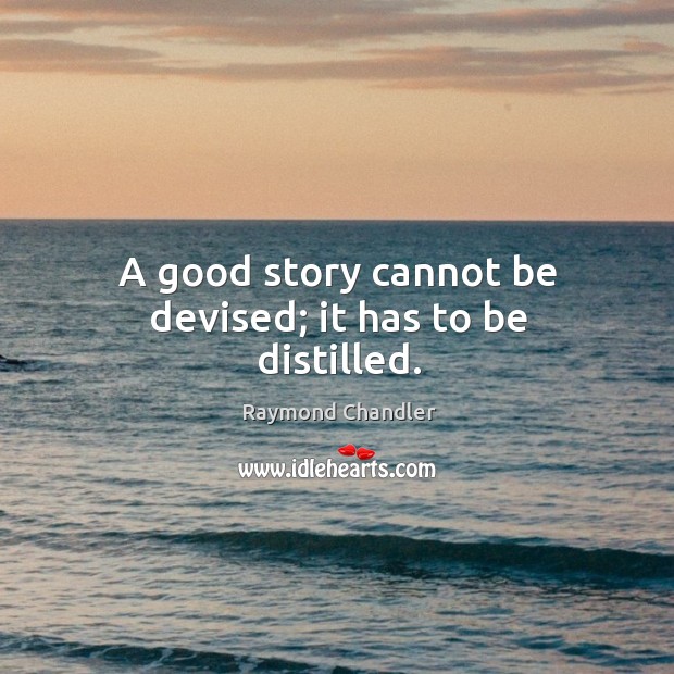 A good story cannot be devised; it has to be distilled. Raymond Chandler Picture Quote