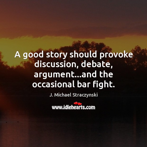 A good story should provoke discussion, debate, argument…and the occasional bar fight. J. Michael Straczynski Picture Quote