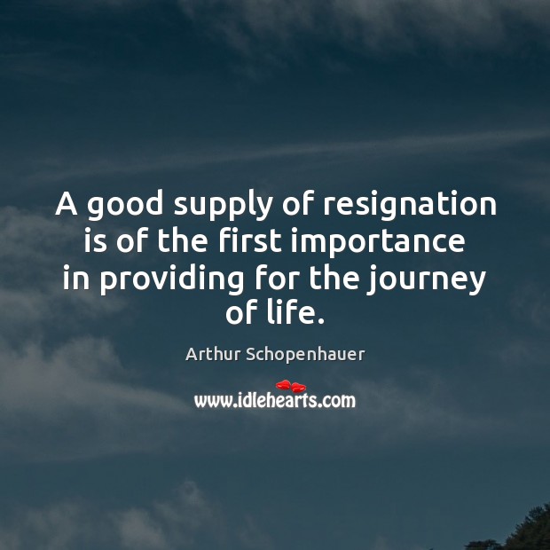 A good supply of resignation is of the first importance in providing Arthur Schopenhauer Picture Quote