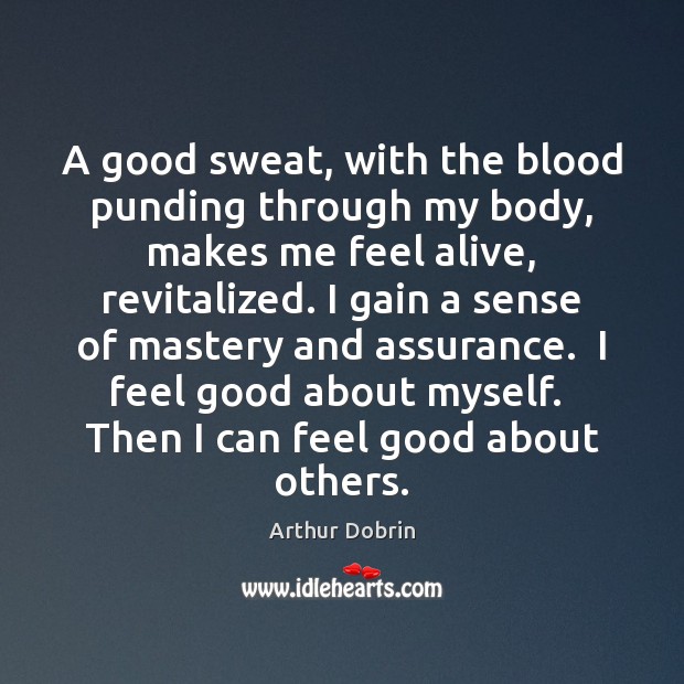 A good sweat, with the blood punding through my body, makes me Arthur Dobrin Picture Quote