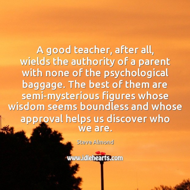 A good teacher, after all, wields the authority of a parent with Steve Almond Picture Quote