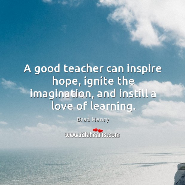A good teacher can inspire hope, ignite the imagination, and instill a love of learning. Brad Henry Picture Quote
