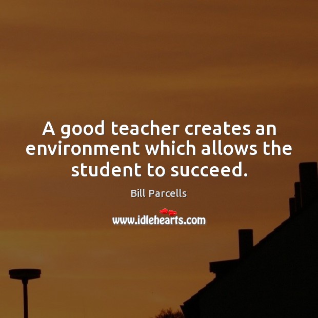 A good teacher creates an environment which allows the student to succeed. Bill Parcells Picture Quote