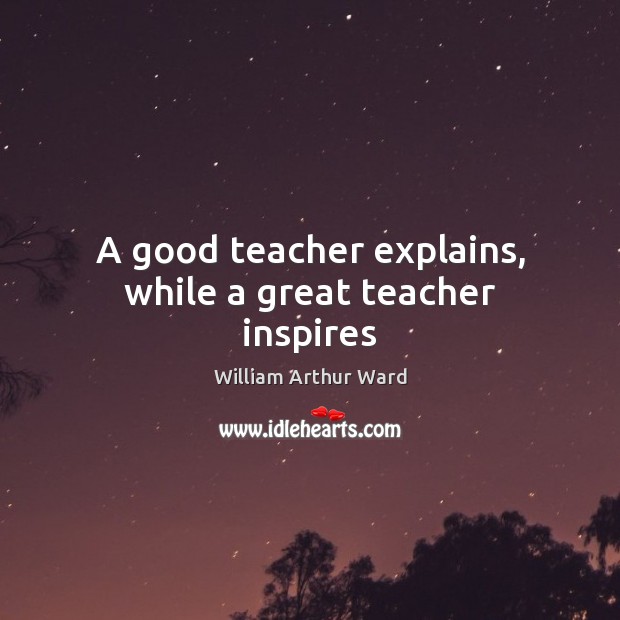 A good teacher explains, while a great teacher inspires William Arthur Ward Picture Quote