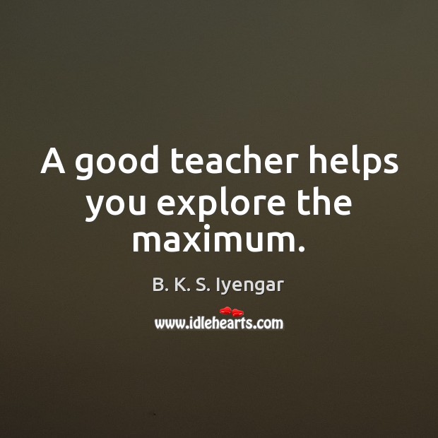 A good teacher helps you explore the maximum. B. K. S. Iyengar Picture Quote