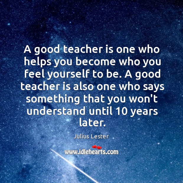 A good teacher is one who helps you become who you feel Image