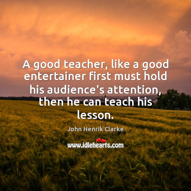 A good teacher, like a good entertainer first must hold his audience’s John Henrik Clarke Picture Quote
