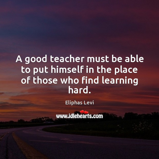 A good teacher must be able to put himself in the place of those who find learning hard. Image