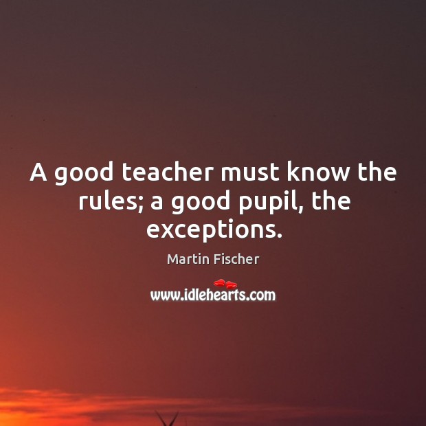 A good teacher must know the rules; a good pupil, the exceptions. Image